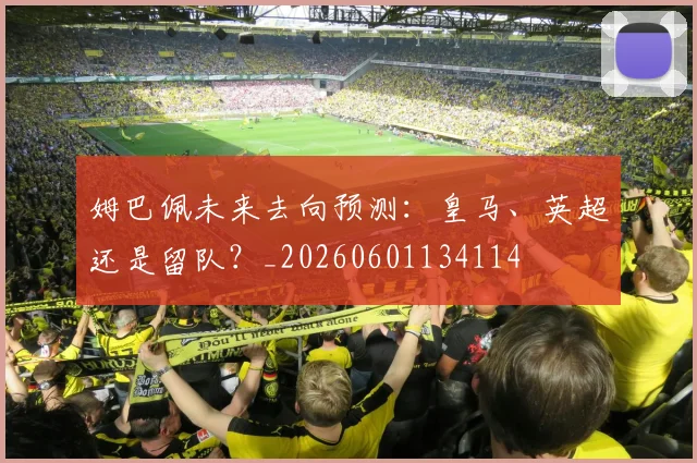 姆巴佩未来去向预测：皇马、英超还是留队？_20260601134114