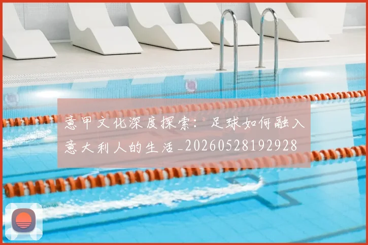 意甲文化深度探索：足球如何融入意大利人的生活_20260528192928