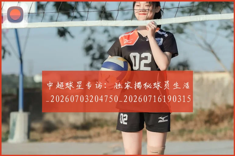 中超球星专访：独家揭秘球员生活_20260703204750_20260716190315