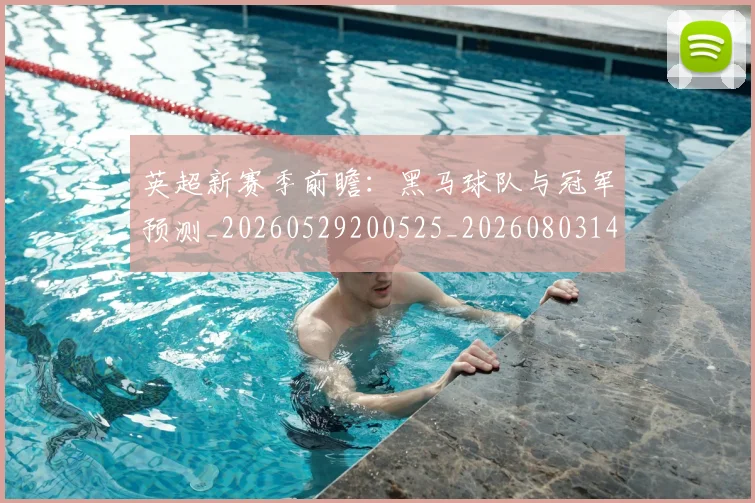 英超新赛季前瞻：黑马球队与冠军预测_20260529200525_20260803145302