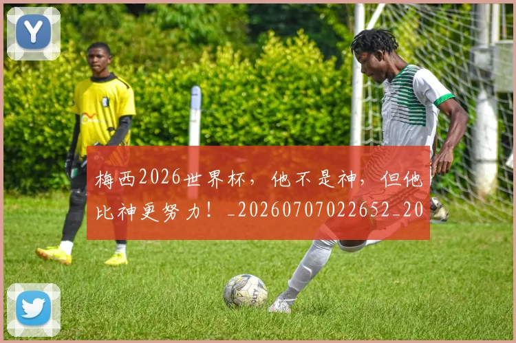 梅西2026世界杯，他不是神，但他比神更努力！_20260707022652_20260731180000
