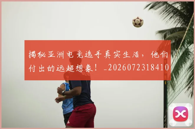揭秘亚洲电竞选手真实生活,他们付出的远超想象!_20260723184102