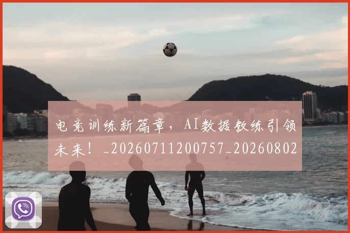 电竞训练新篇章，AI数据教练引领未来！_20260711200757_20260802162834