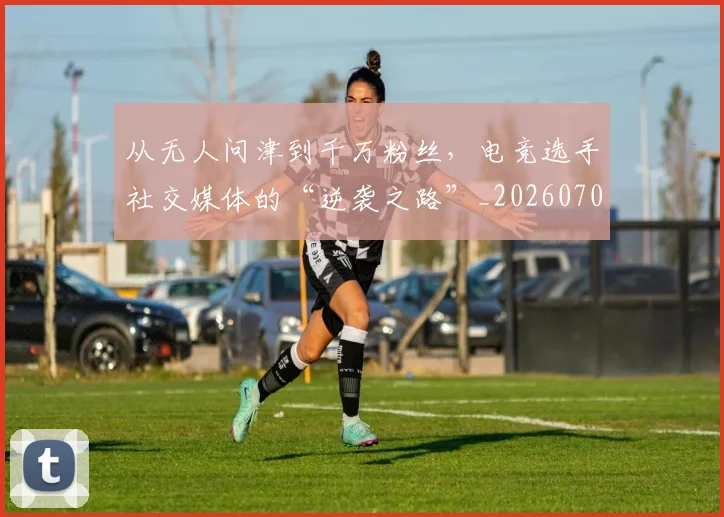 从无人问津到千万粉丝,电竞选手社交媒体的“逆袭之路”_20260704164717