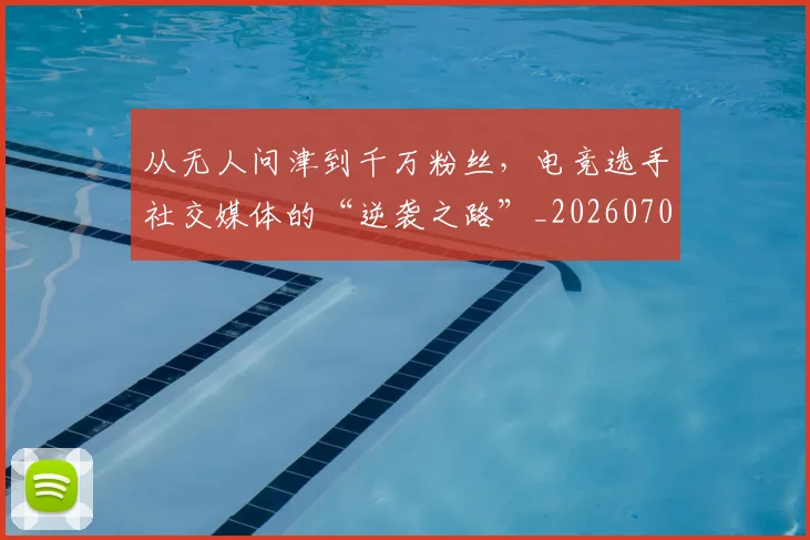 从无人问津到千万粉丝，电竞选手社交媒体的“逆袭之路”_20260704164717