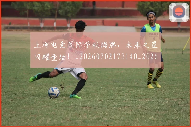 上海电竞国际学校揭牌,未来之星闪耀登场!_20260702173140_20260715184726