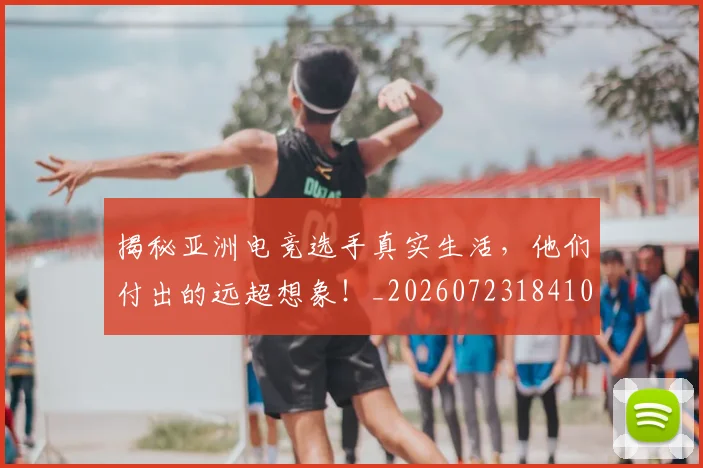 揭秘亚洲电竞选手真实生活，他们付出的远超想象！_20260723184102