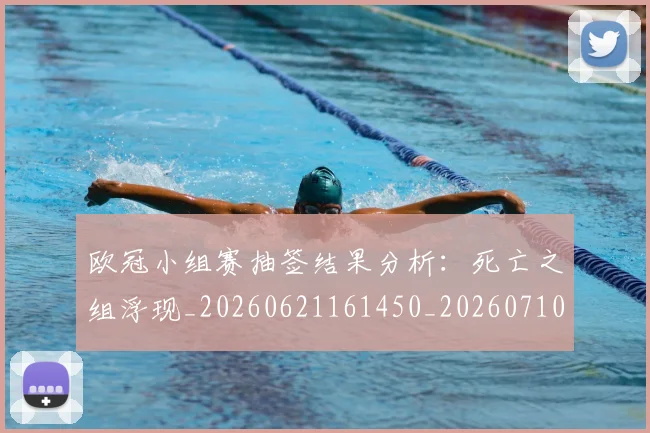 欧冠小组赛抽签结果分析：死亡之组浮现_20260621161450_20260710002712