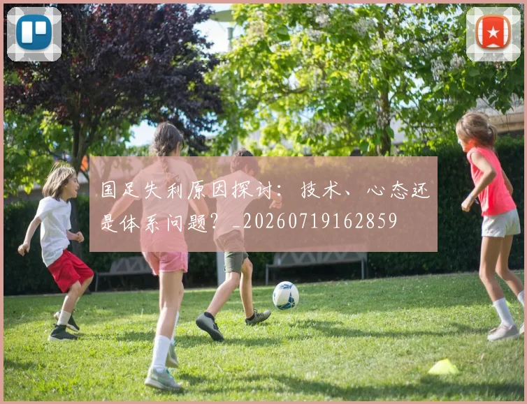 国足失利原因探讨：技术、心态还是体系问题？_20260719162859