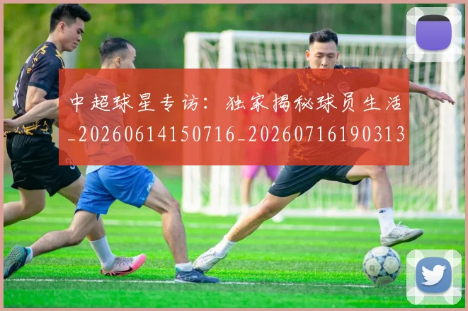 中超球星专访：独家揭秘球员生活_20260614150716_20260716190313