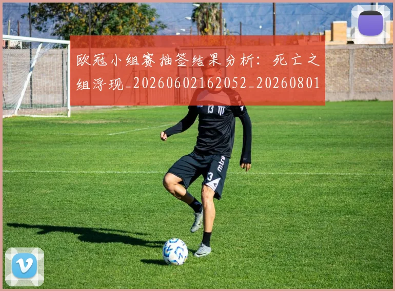 欧冠小组赛抽签结果分析:死亡之组浮现_20260602162052_20260801163511