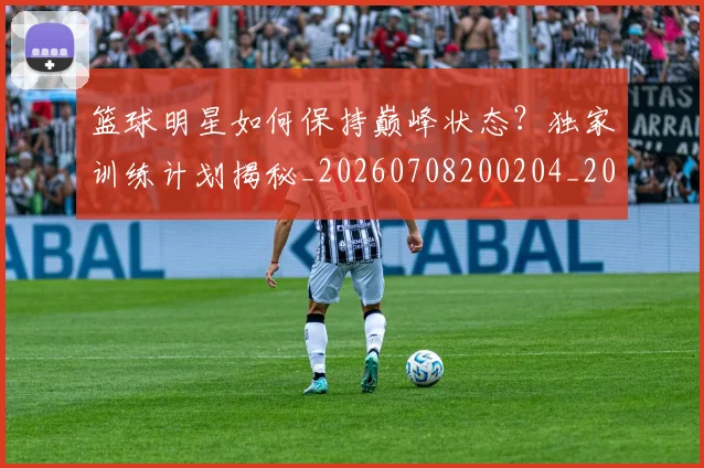 篮球明星如何保持巅峰状态?独家训练计划揭秘_20260708200204_20260803140107