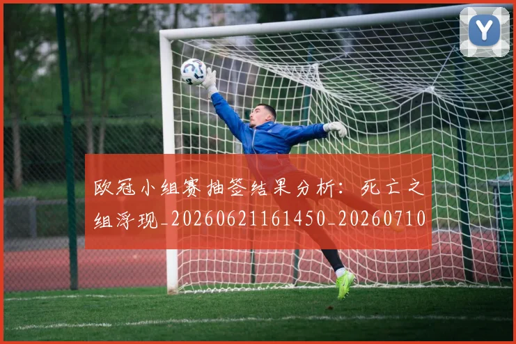 欧冠小组赛抽签结果分析:死亡之组浮现_20260621161450_20260710002712
