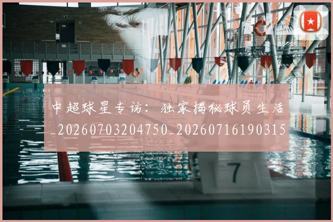 中超球星专访：独家揭秘球员生活_20260703204750_20260716190315