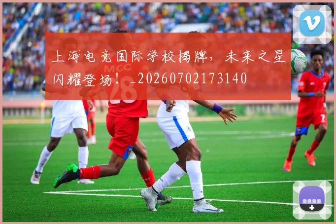 上海电竞国际学校揭牌，未来之星闪耀登场！_20260702173140
