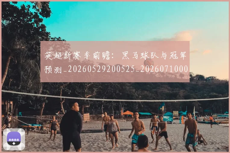 英超新赛季前瞻：黑马球队与冠军预测_20260529200525_20260710005451