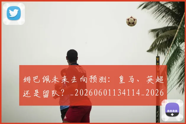 姆巴佩未来去向预测:皇马、英超还是留队?_20260601134114_20260720185851