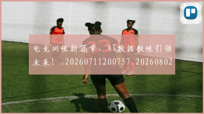 电竞训练新篇章,AI数据教练引领未来!_20260711200757_20260802162834