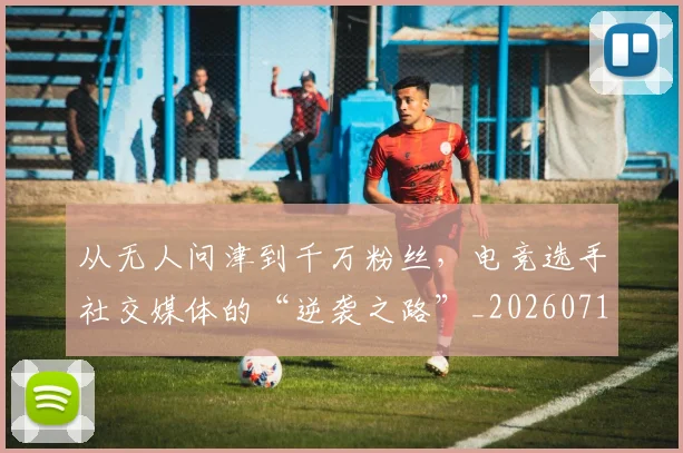 从无人问津到千万粉丝，电竞选手社交媒体的“逆袭之路”_20260718001312