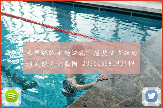 法甲球队主场巡礼:感受法国独特的足球文化氛围_20260528193449_20260707153617