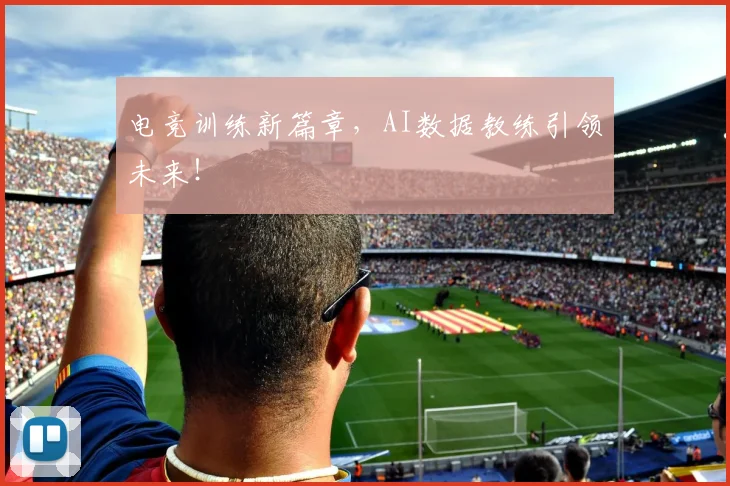 电竞训练新篇章，AI数据教练引领未来！