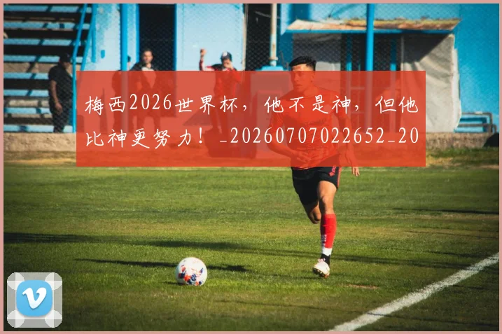 梅西2026世界杯,他不是神,但他比神更努力!_20260707022652_20260731180000