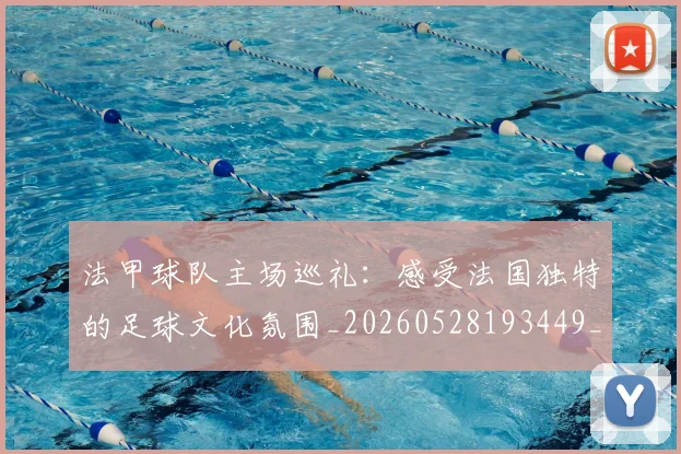 法甲球队主场巡礼：感受法国独特的足球文化氛围_20260528193449_20260707153617
